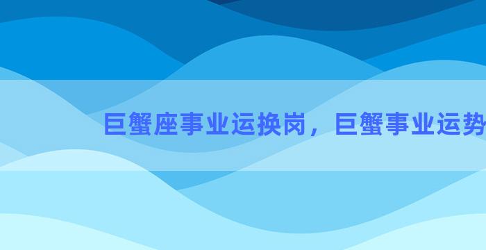 巨蟹座事业运换岗，巨蟹事业运势