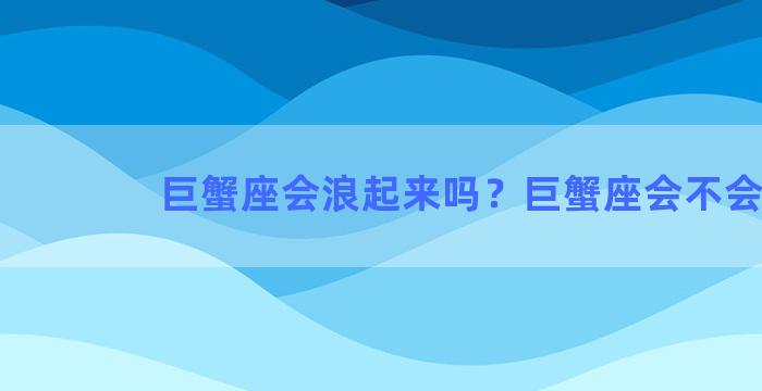 巨蟹座会浪起来吗？巨蟹座会不会