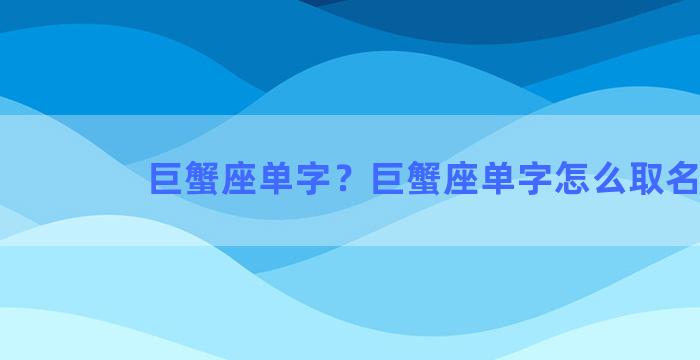 巨蟹座单字？巨蟹座单字怎么取名