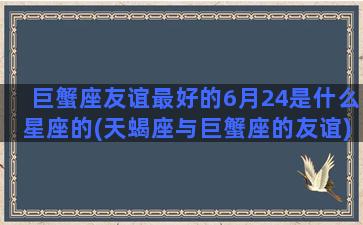 巨蟹座友谊最好的6月24是什么星座的(天蝎座与巨蟹座的友谊)