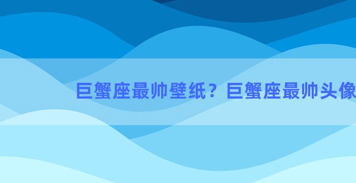 巨蟹座最帅壁纸？巨蟹座最帅头像