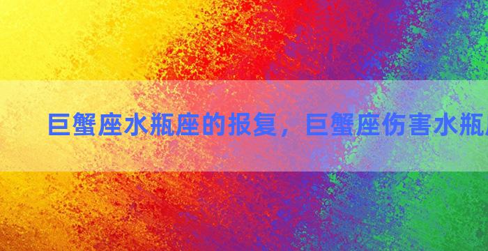 巨蟹座水瓶座的报复，巨蟹座伤害水瓶座的下场