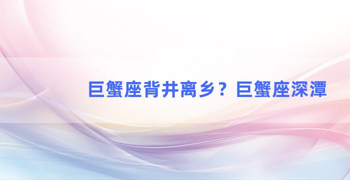 巨蟹座背井离乡？巨蟹座深潭