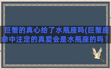 巨蟹的真心给了水瓶座吗(巨蟹座命中注定的真爱会是水瓶座的吗？)