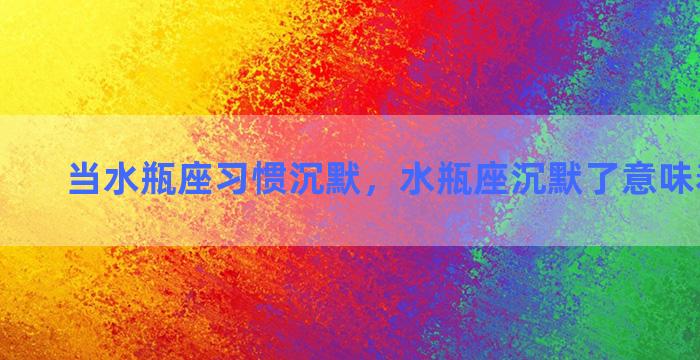 当水瓶座习惯沉默，水瓶座沉默了意味着分开吗