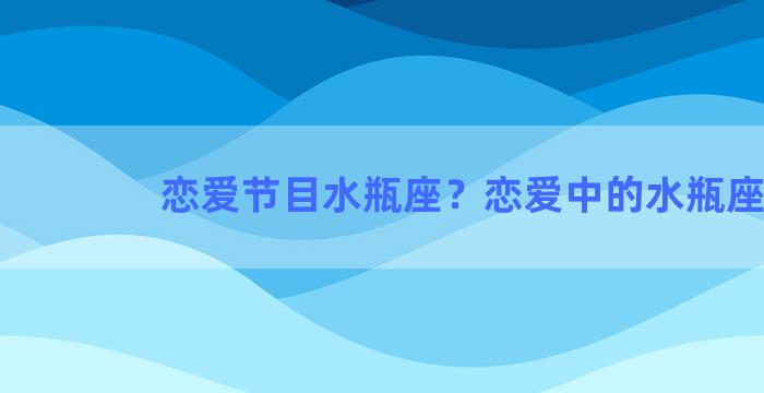 恋爱节目水瓶座？恋爱中的水瓶座