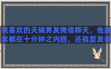 我喜欢的天蝎男发微信聊天，他通常都在十分钟之内回，还挺爱发语音消息。他对我有好感吗