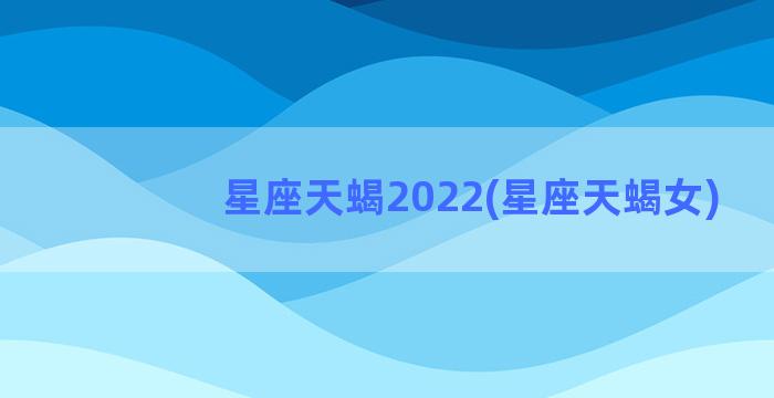 星座天蝎2022(星座天蝎女)