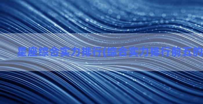 星座综合实力排行(综合实力排行前五的五大星座)