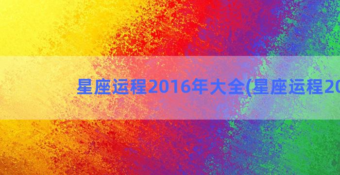 星座运程2016年大全(星座运程2021)