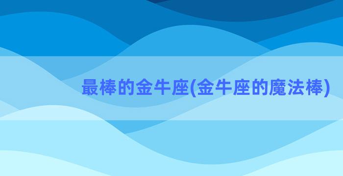 最棒的金牛座(金牛座的魔法棒)