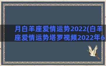 月白羊座爱情运势2022(白羊座爱情运势塔罗视频2022年6月)