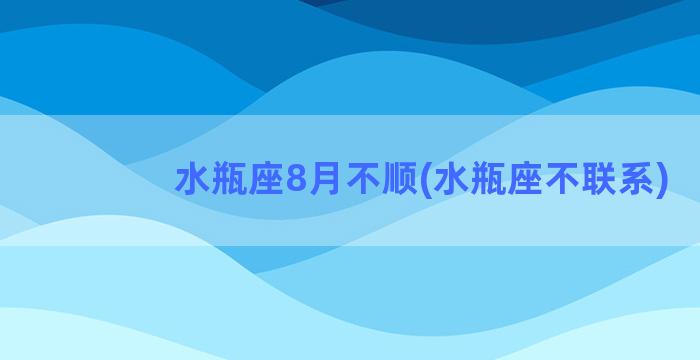 水瓶座8月不顺(水瓶座不联系)