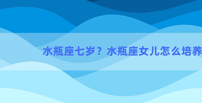 水瓶座七岁？水瓶座女儿怎么培养