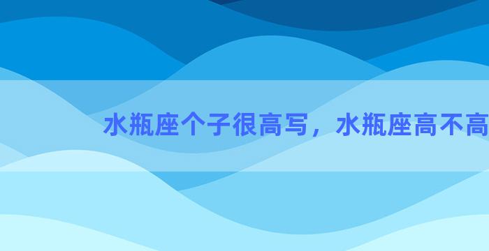 水瓶座个子很高写，水瓶座高不高