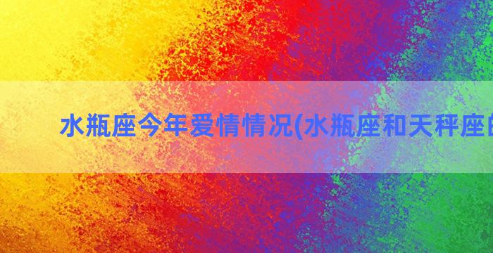 水瓶座今年爱情情况(水瓶座和天秤座的爱情)