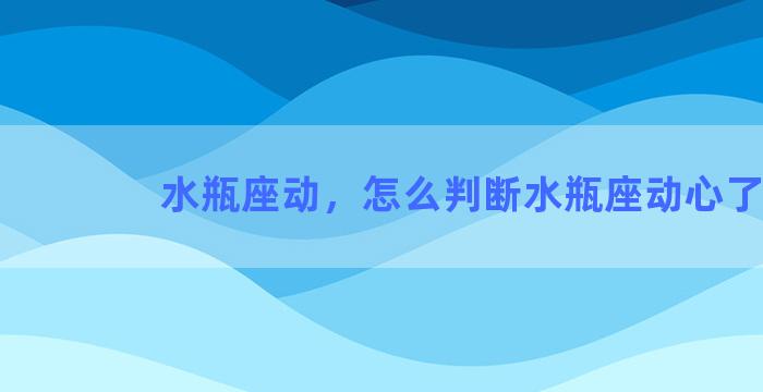 水瓶座动，怎么判断水瓶座动心了