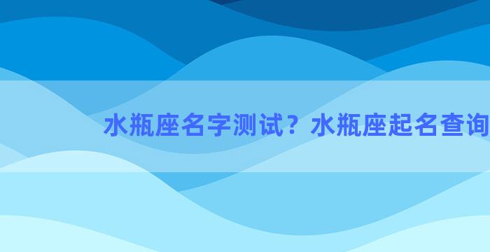 水瓶座名字测试？水瓶座起名查询