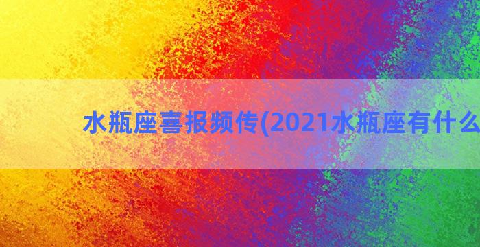 水瓶座喜报频传(2021水瓶座有什么喜事)