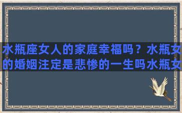 水瓶座女人的家庭幸福吗？水瓶女的婚姻注定是悲惨的一生吗水瓶女最可能嫁给什么星座