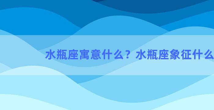 水瓶座寓意什么？水瓶座象征什么