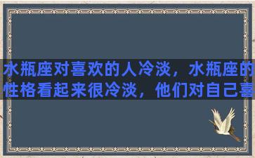 水瓶座对喜欢的人冷淡，水瓶座的性格看起来很冷淡，他们对自己喜欢的人也很冷淡吗