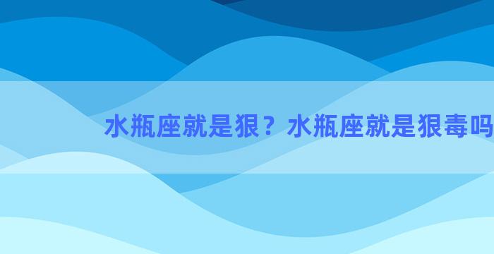 水瓶座就是狠？水瓶座就是狠毒吗