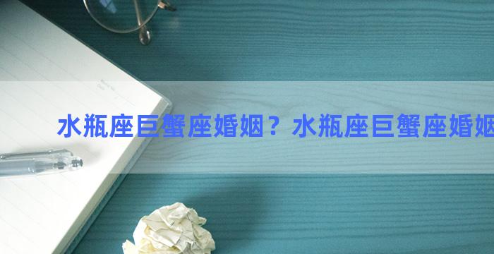 水瓶座巨蟹座婚姻？水瓶座巨蟹座婚姻怎么样