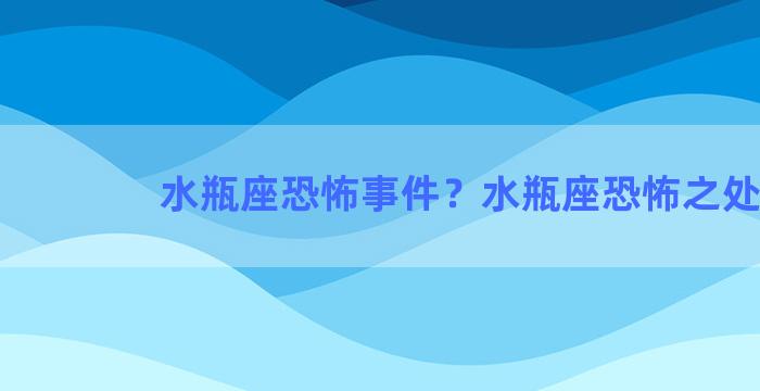 水瓶座恐怖事件？水瓶座恐怖之处