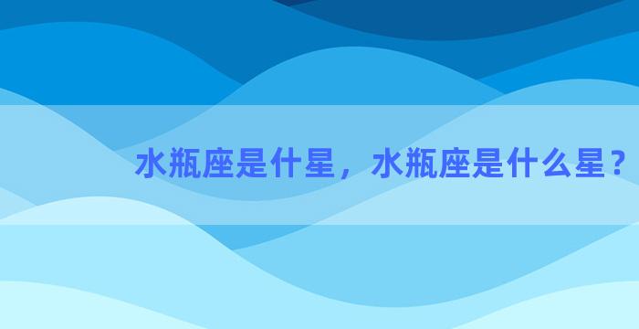 水瓶座是什星，水瓶座是什么星？