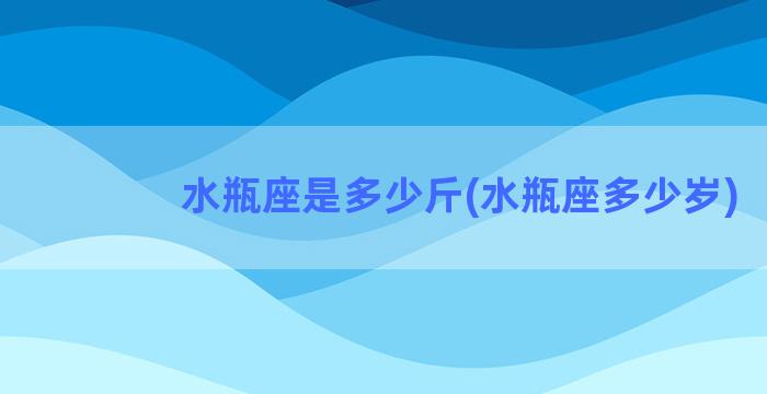 水瓶座是多少斤(水瓶座多少岁)