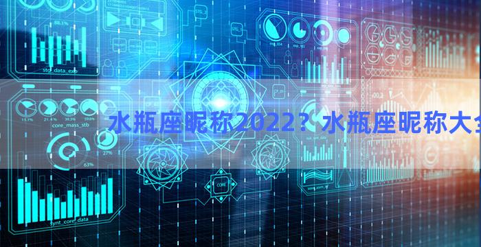 水瓶座昵称2022？水瓶座昵称大全