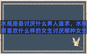 水瓶座最讨厌什么男人追求，水瓶男喜欢什么样的女生讨厌哪种女生