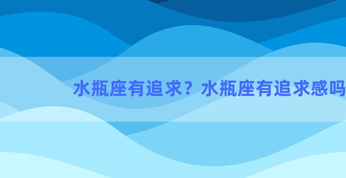 水瓶座有追求？水瓶座有追求感吗