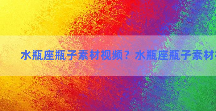 水瓶座瓶子素材视频？水瓶座瓶子素材视频下载