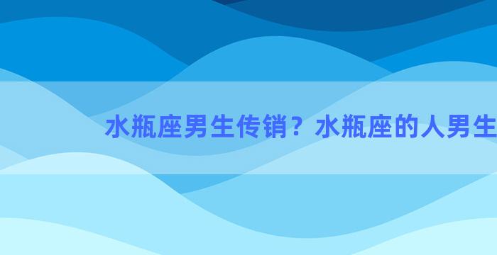 水瓶座男生传销？水瓶座的人男生