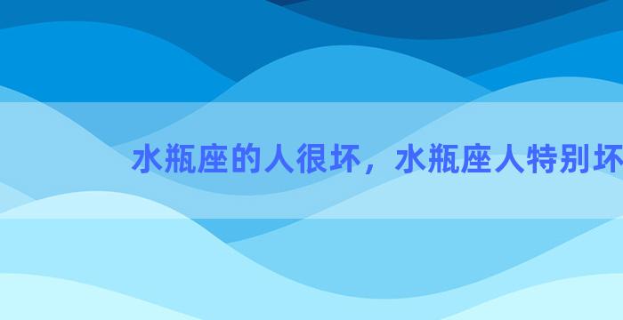 水瓶座的人很坏，水瓶座人特别坏