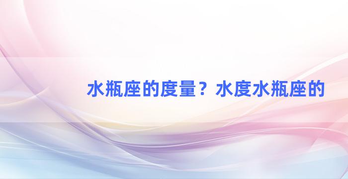 水瓶座的度量？水度水瓶座的