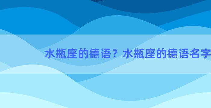 水瓶座的德语？水瓶座的德语名字