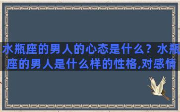 水瓶座的男人的心态是什么？水瓶座的男人是什么样的性格,对感情专一吗