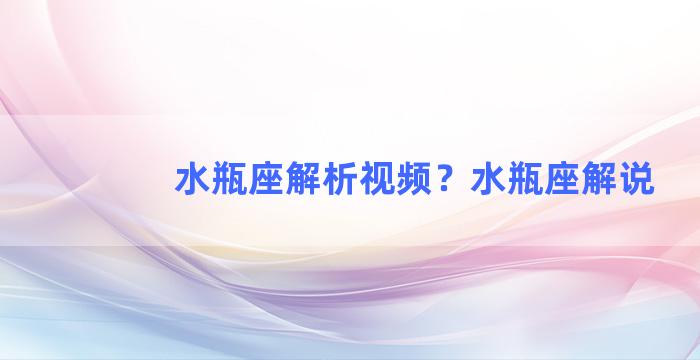 水瓶座解析视频？水瓶座解说