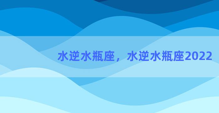 水逆水瓶座，水逆水瓶座2022