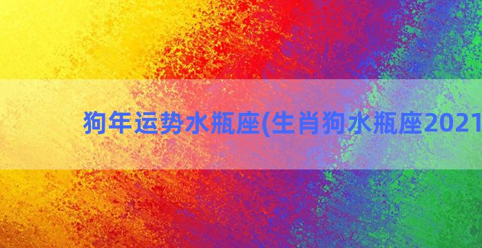 狗年运势水瓶座(生肖狗水瓶座2021运势)