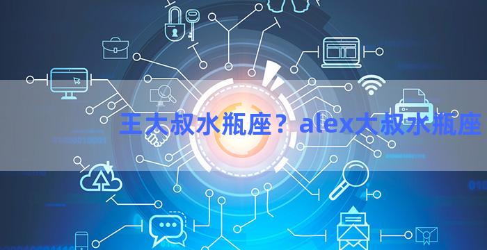 王大叔水瓶座？alex大叔水瓶座