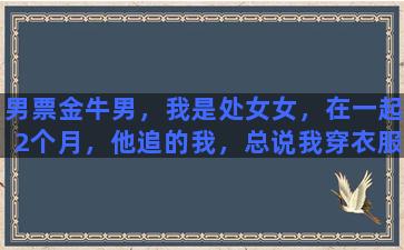 男票金牛男，我是处女女，在一起2个月，他追的我，总说我穿衣服不好看是不喜欢我了吗