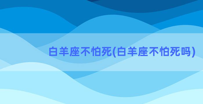 白羊座不怕死(白羊座不怕死吗)