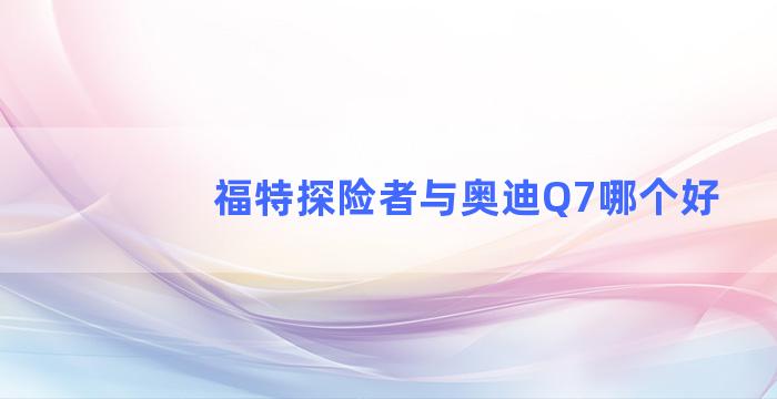 福特探险者与奥迪Q7哪个好