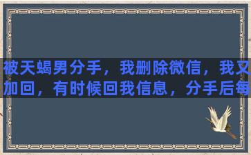 被天蝎男分手，我删除微信，我又加回，有时候回我信息，分手后每次都是我主动聊天，煎熬，该如何