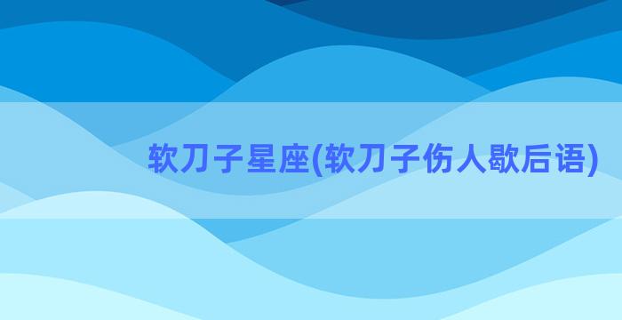 软刀子星座(软刀子伤人歇后语)