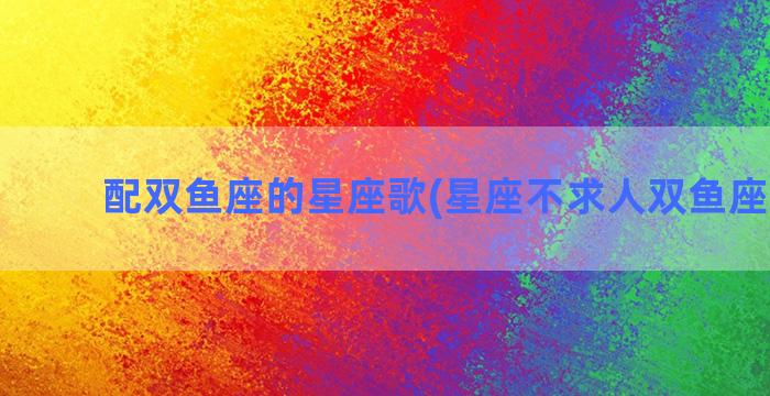 配双鱼座的星座歌(星座不求人双鱼座之歌2)